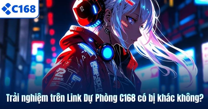 Link Dự Phòng C168 Cập Nhật Mới Và Chuẩn Nhất 2026 Trải nghiệm trên Link Dự Phòng C168 có bị khác không?